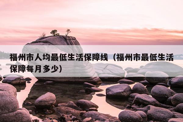 福州市人均最低生活保障线（福州市最低生活保障每月多少）