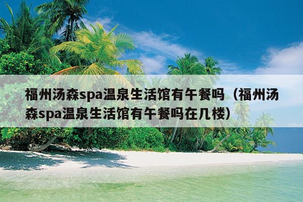 福州汤森spa温泉生活馆有午餐吗（福州汤森spa温泉生活馆有午餐吗在几楼）